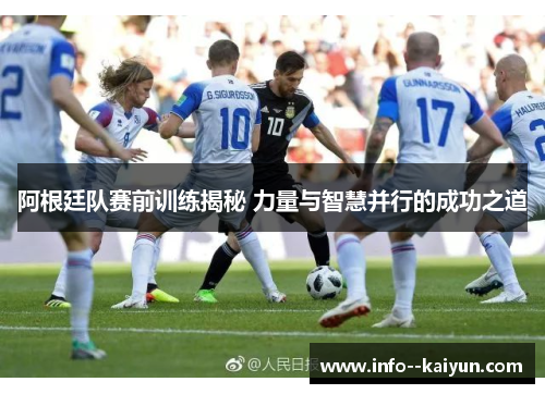 阿根廷队赛前训练揭秘 力量与智慧并行的成功之道 阿根廷队赛前训练揭秘 力量与智慧并行的成功之道