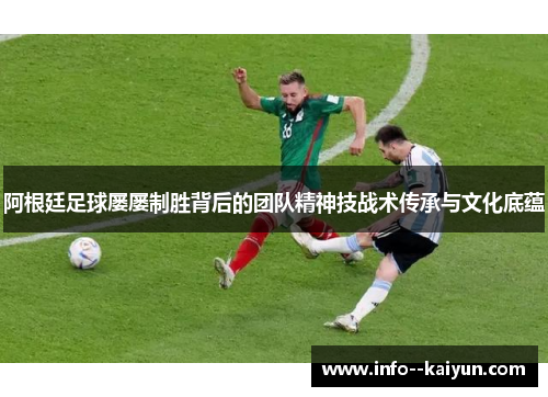 阿根廷足球屡屡制胜背后的团队精神技战术传承与文化底蕴