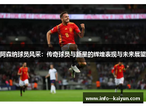 阿森纳球员风采：传奇球员与新星的辉煌表现与未来展望