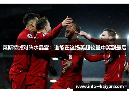 莱斯特城对阵水晶宫:谁能在这场英超较量中笑到最后 莱斯特城对阵水晶宫:谁能在这场英超较量中笑到最后