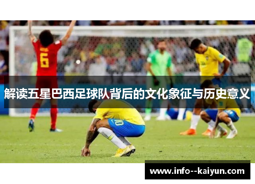 解读五星巴西足球队背后的文化象征与历史意义 解读五星巴西足球队背后的文化象征与历史意义