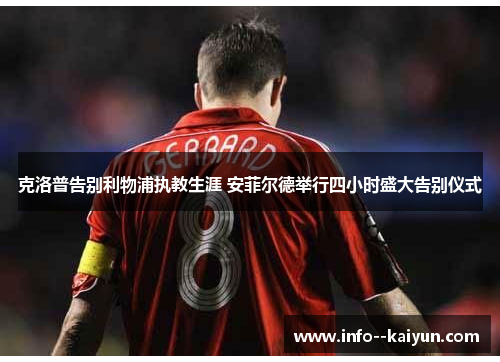 克洛普告别利物浦执教生涯 安菲尔德举行四小时盛大告别仪式 克洛普告别利物浦执教生涯 安菲尔德举行四小时盛大告别仪式