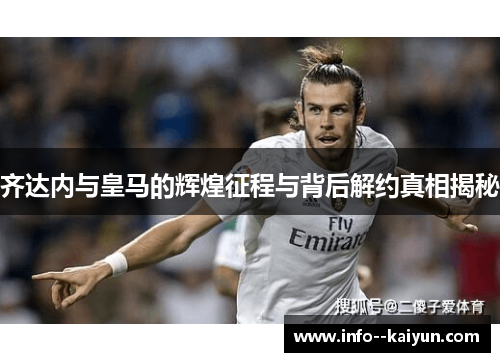 齐达内与皇马的辉煌征程与背后解约真相揭秘