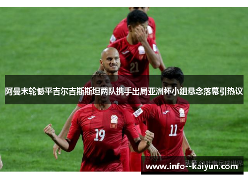 阿曼末轮憾平吉尔吉斯斯坦两队携手出局亚洲杯小组悬念落幕引热议